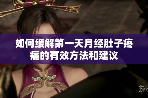 如何缓解第一天月经肚子疼痛的有效方法和建议