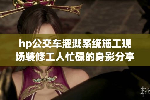 hp公交车灌溉系统施工现场装修工人忙碌的身影分享