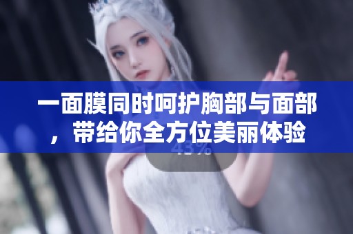 一面膜同时呵护胸部与面部，带给你全方位美丽体验