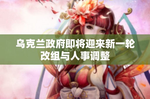 乌克兰政府即将迎来新一轮改组与人事调整