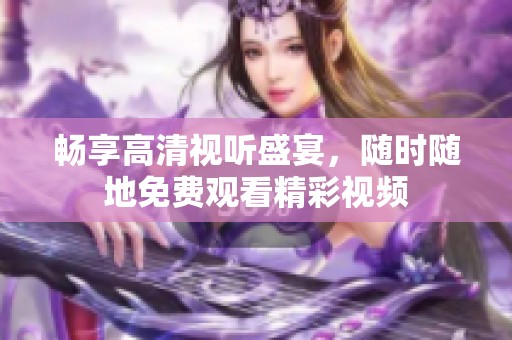 畅享高清视听盛宴，随时随地免费观看精彩视频