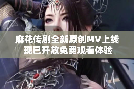 麻花传剧全新原创MV上线 现已开放免费观看体验