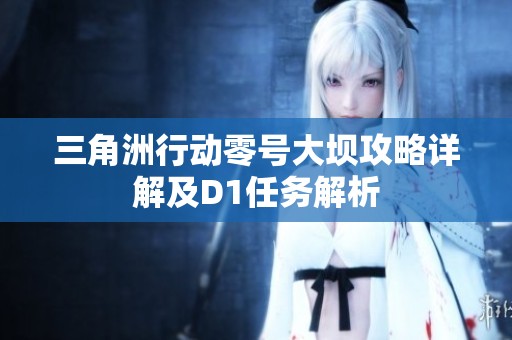 三角洲行动零号大坝攻略详解及D1任务解析