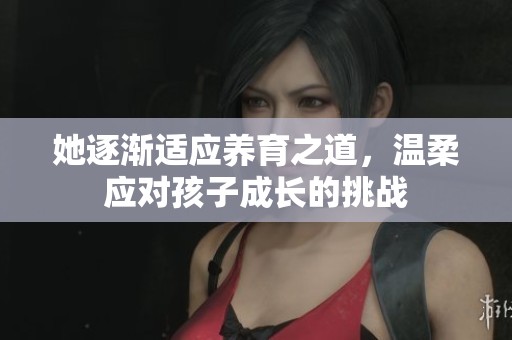 她逐渐适应养育之道，温柔应对孩子成长的挑战