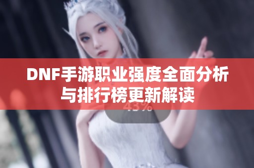 DNF手游职业强度全面分析与排行榜更新解读