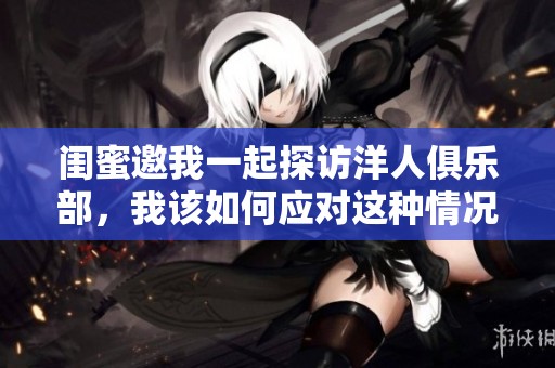 闺蜜邀我一起探访洋人俱乐部，我该如何应对这种情况