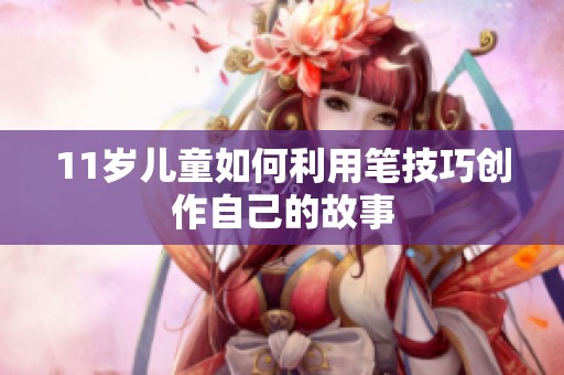 11岁儿童如何利用笔技巧创作自己的故事