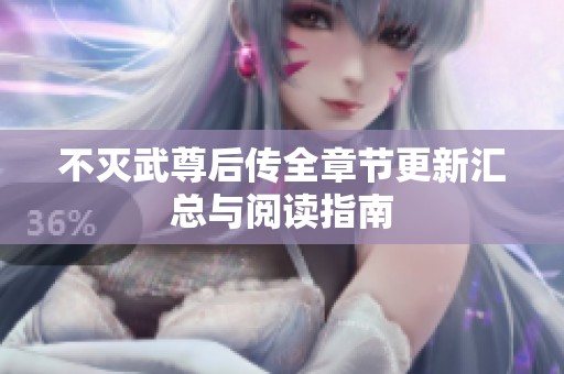 不灭武尊后传全章节更新汇总与阅读指南