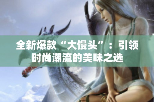 全新爆款“大馒头”：引领时尚潮流的美味之选