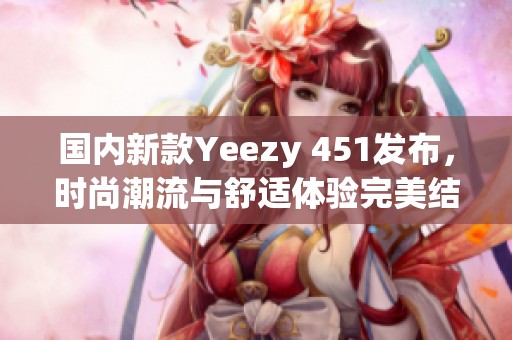 国内新款Yeezy 451发布，时尚潮流与舒适体验完美结合