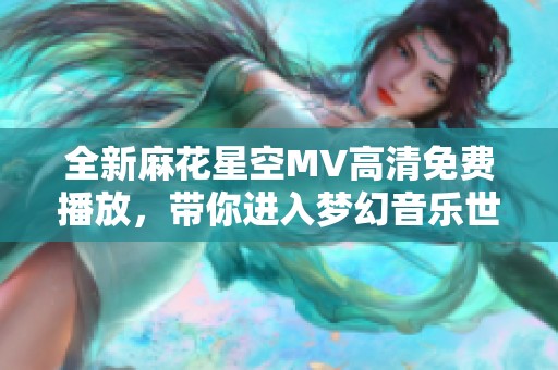 全新麻花星空MV高清免费播放，带你进入梦幻音乐世界