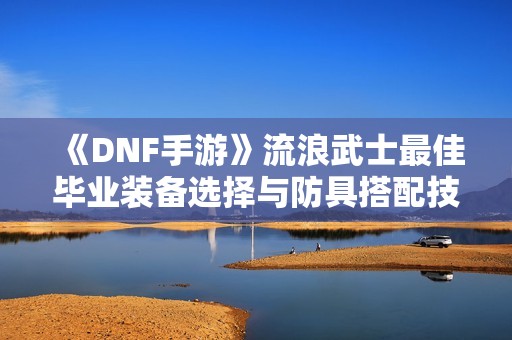 《DNF手游》流浪武士最佳毕业装备选择与防具搭配技巧解析