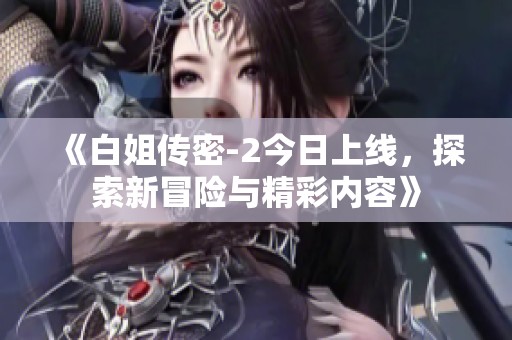 《白姐传密-2今日上线，探索新冒险与精彩内容》