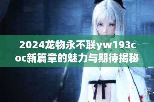 2024龙物永不联yw193coc新篇章的魅力与期待揭秘