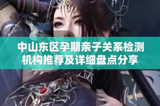 中山东区孕期亲子关系检测机构推荐及详细盘点分享
