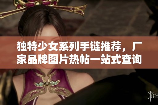 独特少女系列手链推荐，厂家品牌图片热帖一站式查询