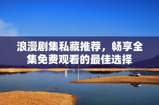 浪漫剧集私藏推荐，畅享全集免费观看的最佳选择