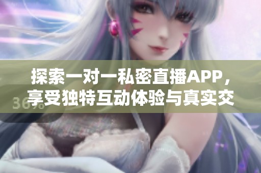 探索一对一私密直播APP，享受独特互动体验与真实交流