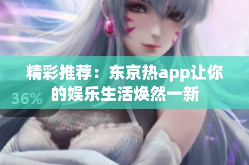 精彩推荐：东京热app让你的娱乐生活焕然一新