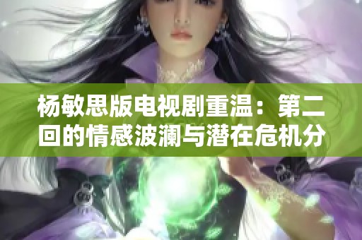 杨敏思版电视剧重温：第二回的情感波澜与潜在危机分析