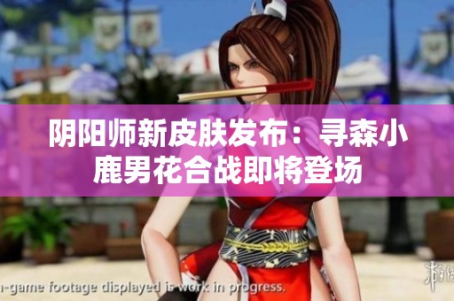 阴阳师新皮肤发布：寻森小鹿男花合战即将登场