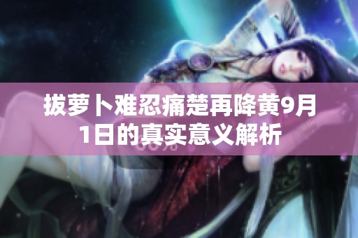 拔萝卜难忍痛楚再降黄9月1日的真实意义解析