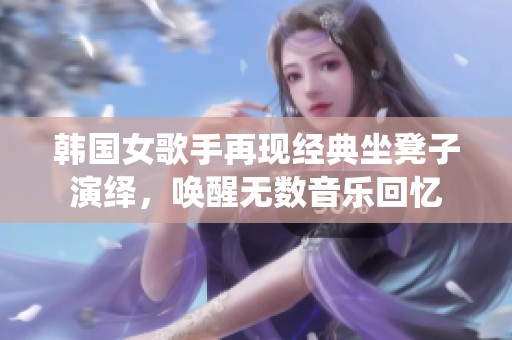 韩国女歌手再现经典坐凳子演绎，唤醒无数音乐回忆