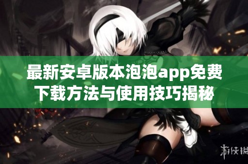 最新安卓版本泡泡app免费下载方法与使用技巧揭秘