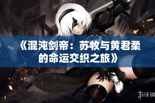 《混沌剑帝：苏牧与黄君柔的命运交织之旅》