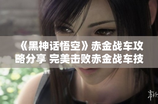 《黑神话悟空》赤金战车攻略分享 完美击败赤金战车技巧解析