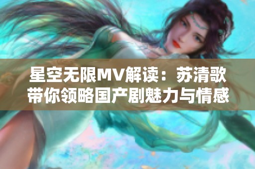 星空无限MV解读：苏清歌带你领略国产剧魅力与情感深度