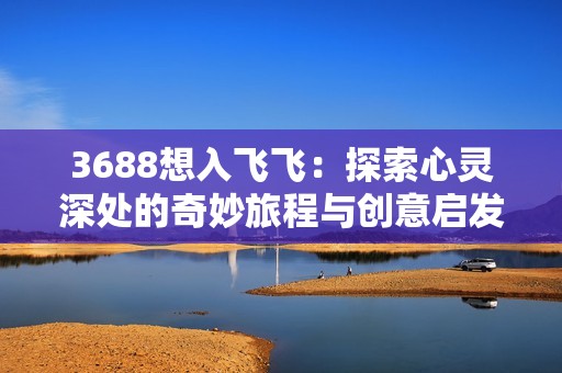 3688想入飞飞：探索心灵深处的奇妙旅程与创意启发