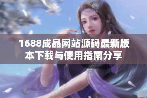 1688成品网站源码最新版本下载与使用指南分享