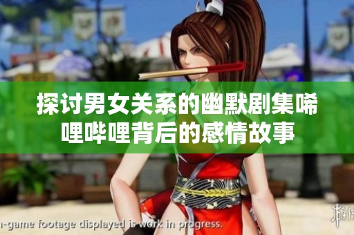 探讨男女关系的幽默剧集唏哩哔哩背后的感情故事