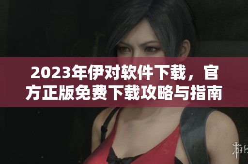 2023年伊对软件下载，官方正版免费下载攻略与指南