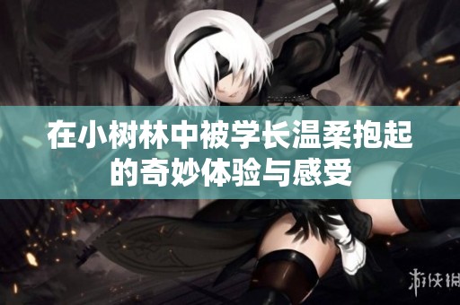 在小树林中被学长温柔抱起的奇妙体验与感受