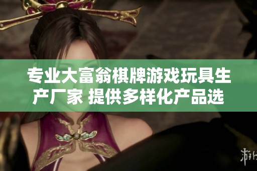 专业大富翁棋牌游戏玩具生产厂家 提供多样化产品选择与服务