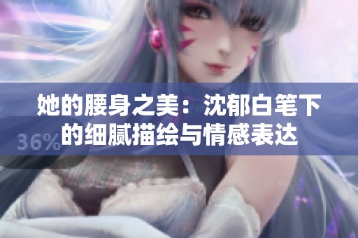 她的腰身之美：沈郁白笔下的细腻描绘与情感表达