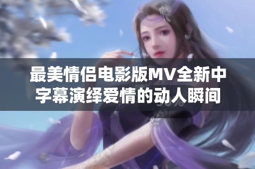 最美情侣电影版MV全新中字幕演绎爱情的动人瞬间