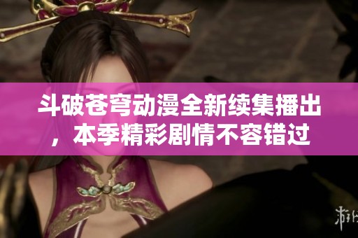 斗破苍穹动漫全新续集播出，本季精彩剧情不容错过