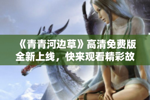 《青青河边草》高清免费版全新上线，快来观看精彩故事！