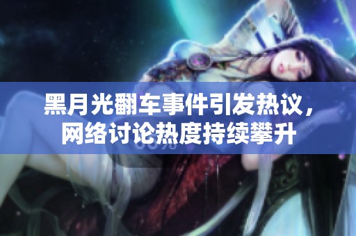 黑月光翻车事件引发热议，网络讨论热度持续攀升