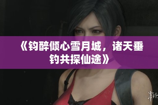 《钧醉倾心雪月城，诸天垂钓共探仙途》