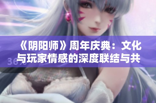 《阴阳师》周年庆典：文化与玩家情感的深度联结与共鸣