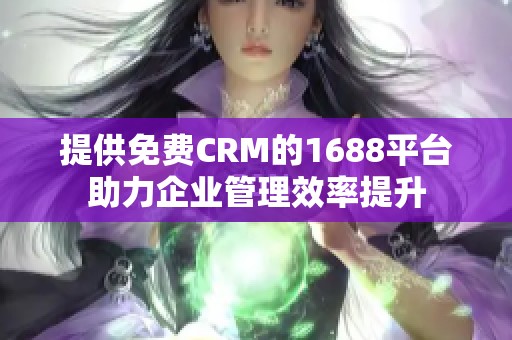 提供免费CRM的1688平台助力企业管理效率提升