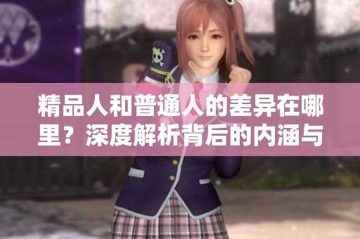 精品人和普通人的差异在哪里？深度解析背后的内涵与特质