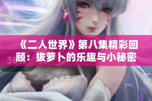 《二人世界》第八集精彩回顾：拔萝卜的乐趣与小秘密