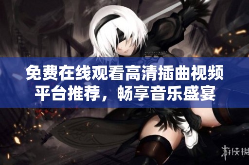 免费在线观看高清插曲视频平台推荐，畅享音乐盛宴
