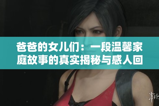 爸爸的女儿们：一段温馨家庭故事的真实揭秘与感人回忆