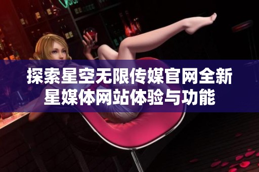 探索星空无限传媒官网全新星媒体网站体验与功能